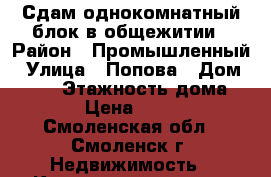 Сдам однокомнатный блок в общежитии › Район ­ Промышленный › Улица ­ Попова › Дом ­ 100 › Этажность дома ­ 10 › Цена ­ 7 500 - Смоленская обл., Смоленск г. Недвижимость » Квартиры аренда   